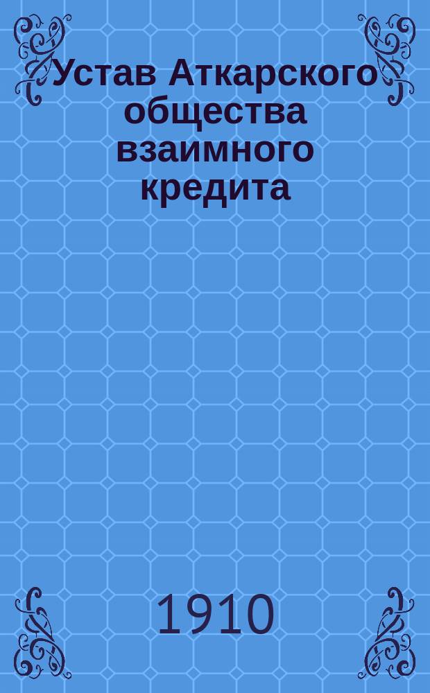Устав Аткарского общества взаимного кредита : Утв. 9 февр. 1910 г.