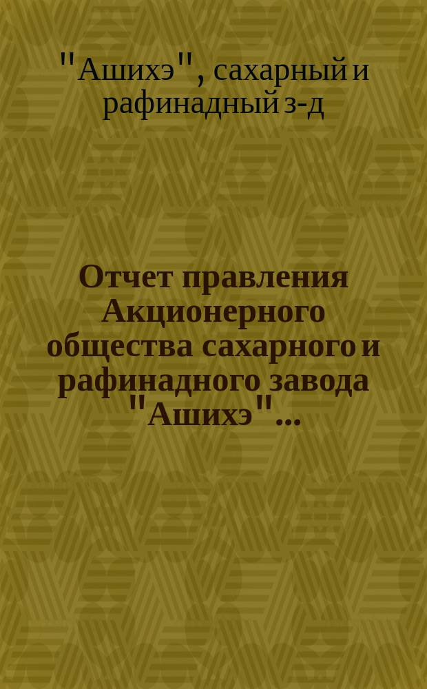 Отчет правления Акционерного общества сахарного и рафинадного завода "Ашихэ"...