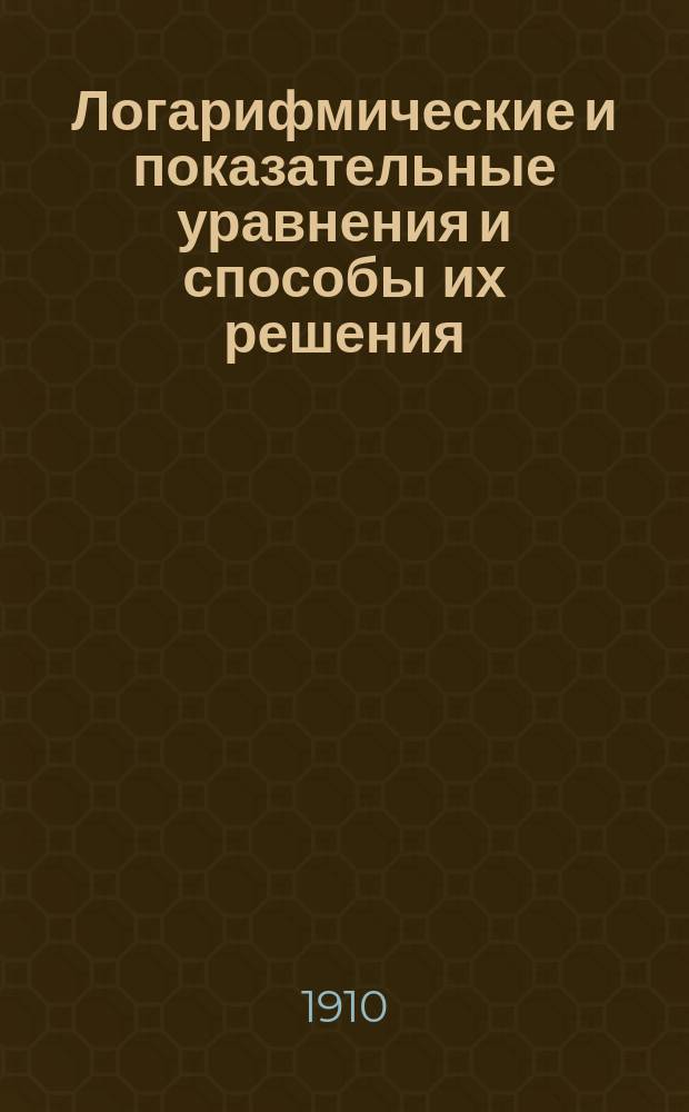 Логарифмические и показательные уравнения и способы их решения : Для учеников ст. кл. сред. учеб. заведений : Пособие для лиц, готовящихся к конкурс. экзаменам и экзаменам зрелости