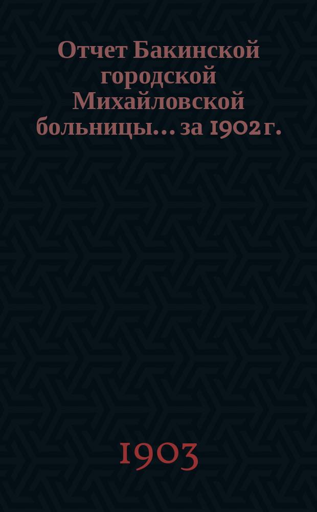 Отчет Бакинской городской Михайловской больницы... за 1902 г.