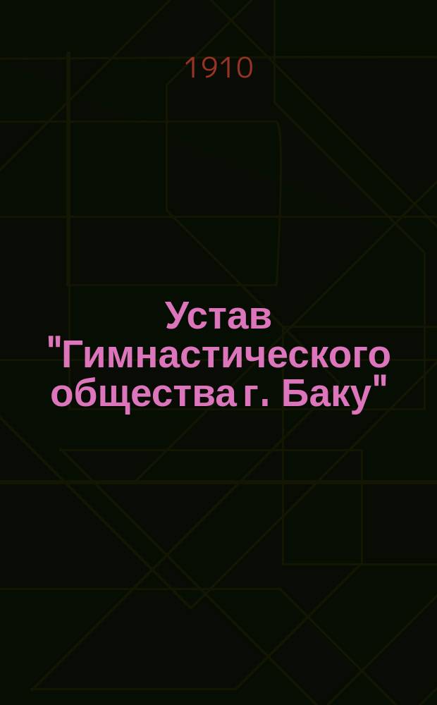 Устав "Гимнастического общества г. Баку"; Правила для г. г. членов и посетителей "Гимнастического о-ва г. Баку"; Правила Технического комитета