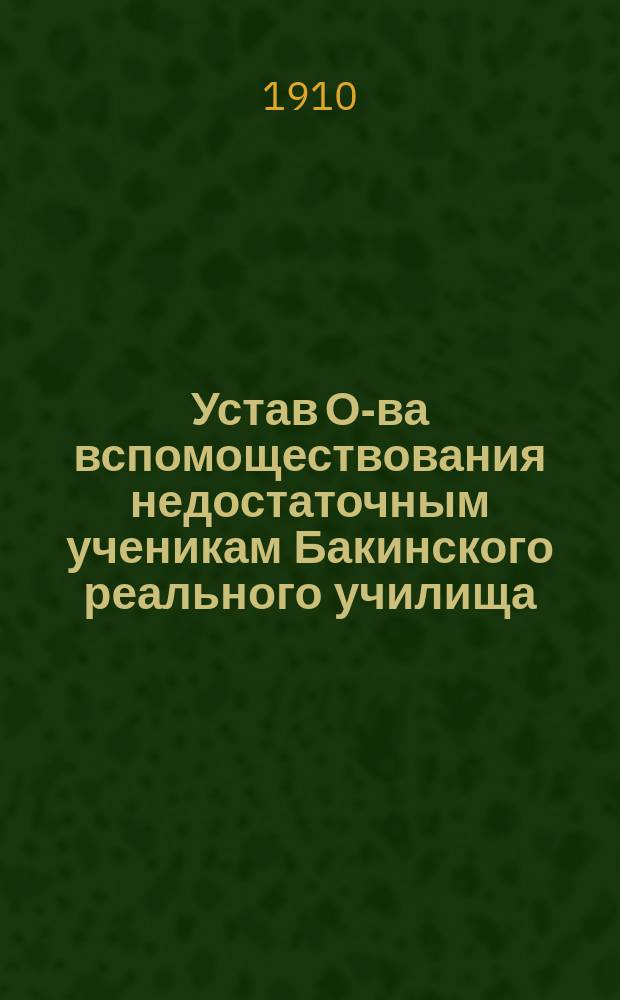 Устав О-ва вспомоществования недостаточным ученикам Бакинского реального училища : Утв. 31 окт. 1908 г.
