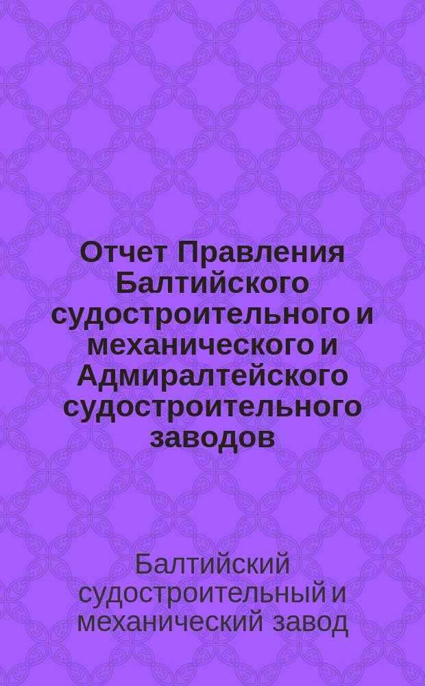 Отчет Правления Балтийского судостроительного и механического и Адмиралтейского судостроительного заводов.... По Балтийскому заводу