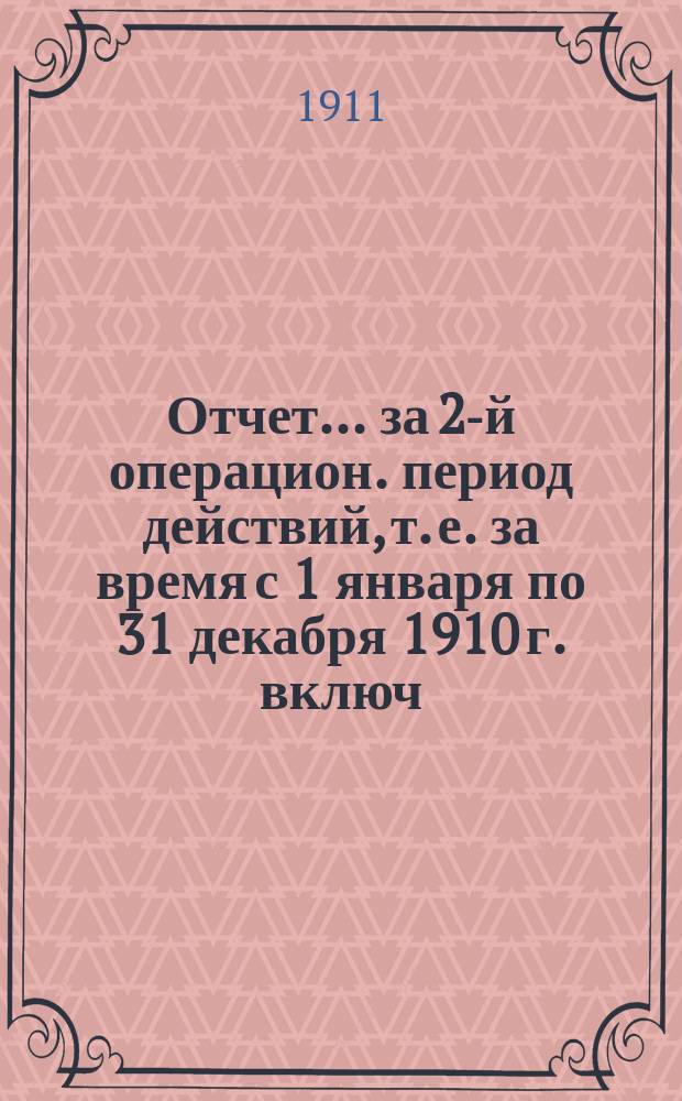 Отчет... ... за 2-й операцион. период действий, т. е. за время с 1 января по 31 декабря 1910 г. включ.
