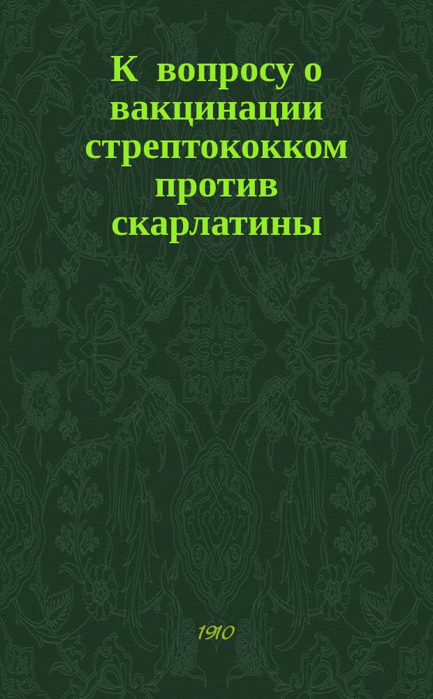 К вопросу о вакцинации стрептококком против скарлатины : Долож. в Бактериол. секции