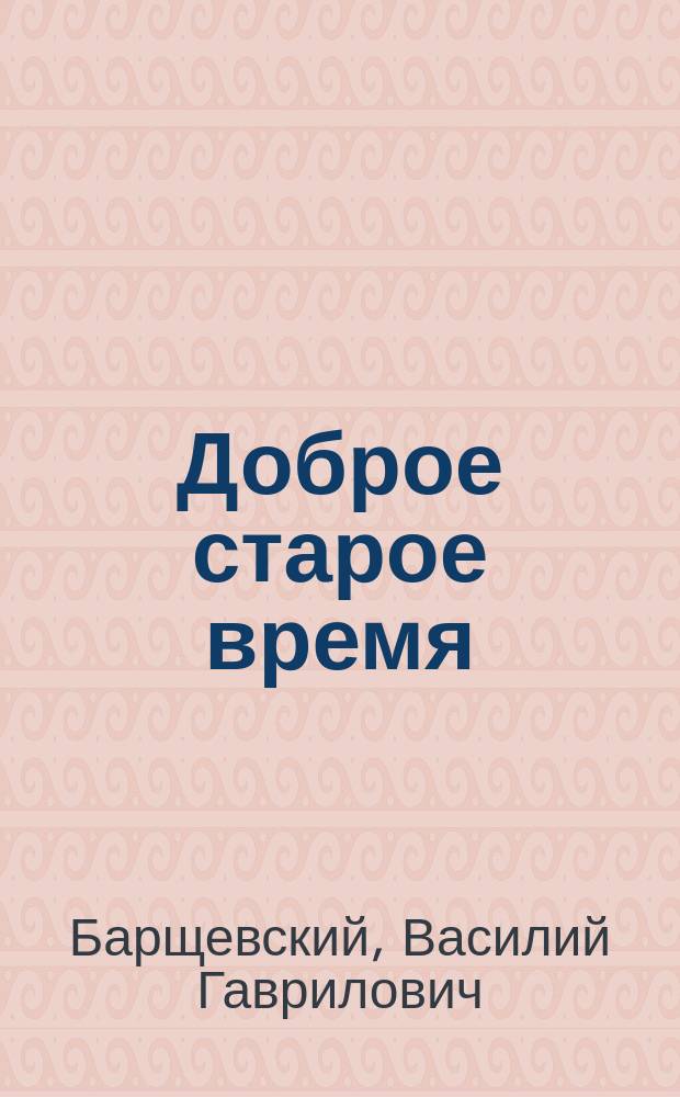 Доброе старое время : Комедия в 5 д. и 3 карт. нравств.-поучит. характера : (Эпизод из жизни имп. Александра I) : С портр. авт