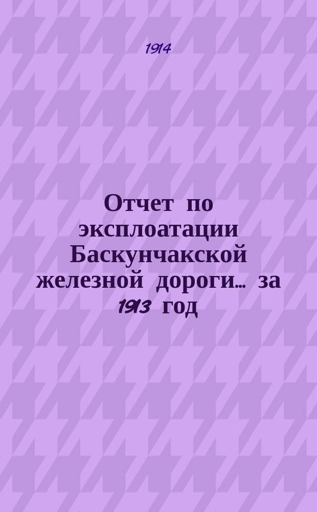 Отчет по эксплоатации Баскунчакской железной дороги... ... за 1913 год