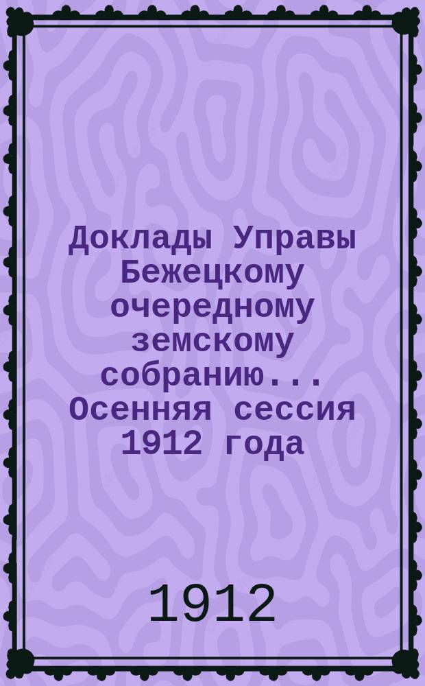 Доклады Управы Бежецкому очередному земскому собранию... Осенняя сессия 1912 года : По разным вопросам