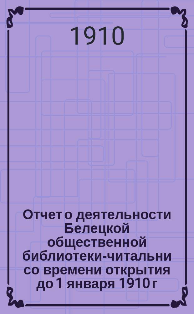 Отчет о деятельности Белецкой общественной библиотеки-читальни со времени открытия до 1 января 1910 г.
