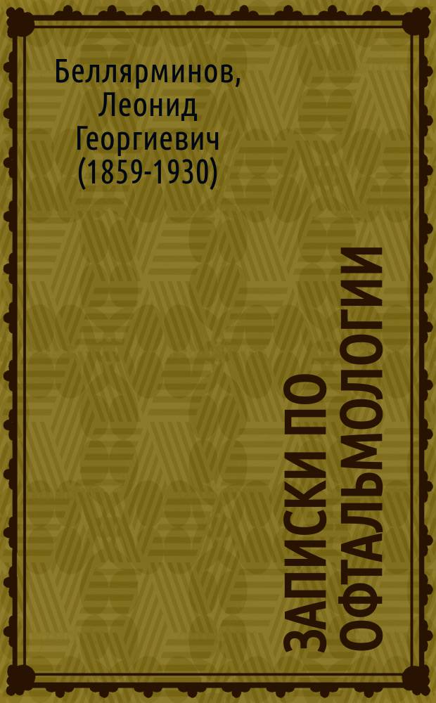 Записки по офтальмологии : Сост. по лекциям проф. Л.Г. Беллярминова, чит. в 1909 г
