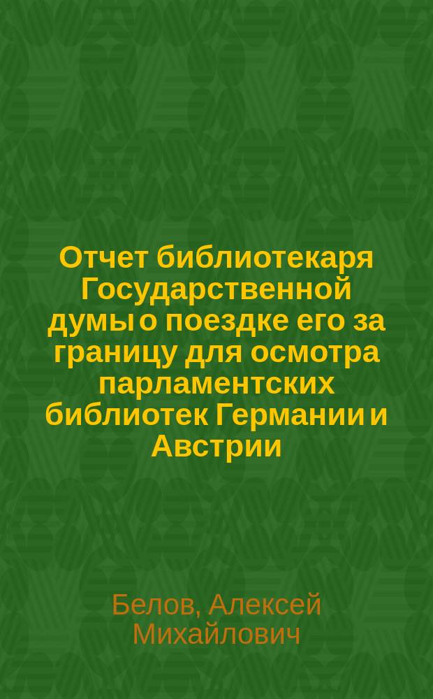 Отчет библиотекаря Государственной думы о поездке его за границу для осмотра парламентских библиотек Германии и Австрии