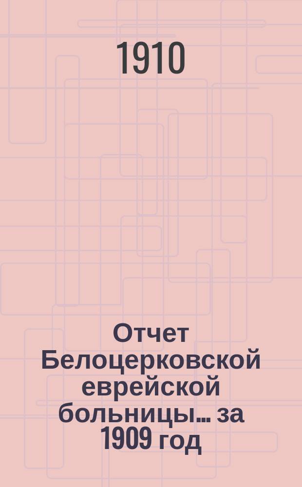 Отчет Белоцерковской еврейской больницы... за 1909 год : за 1909 год и аптеки при Больнице с 1 мая 1908 г. по 1 января 1910 г.