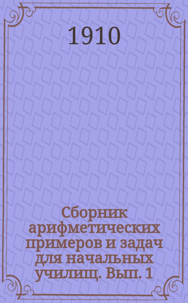 Сборник арифметических примеров и задач для начальных училищ. Вып. 1 : Задачи и примеры на целые, именованные и дробные числа в пределах ста