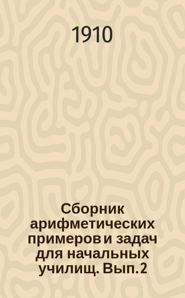 Сборник арифметических примеров и задач для начальных училищ. Вып. 2 : Задачи и примеры на целые, именованные и дробные числа в пределе тысячи и любой величины