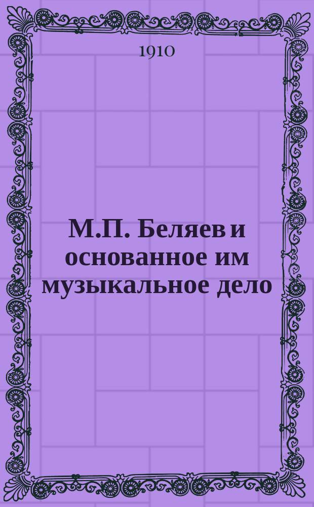 М.П. Беляев и основанное им музыкальное дело : Крат. очерк : XXV : 1885-1910