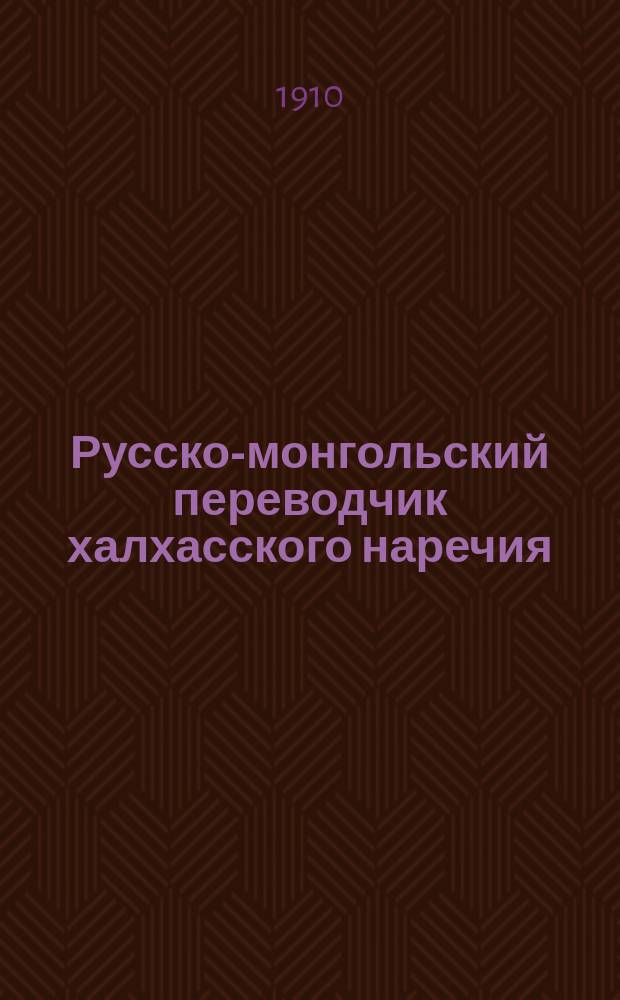 Русско-монгольский переводчик халхасского наречия : Сб. наиболее необходимых слов, выражений и фраз для воен., коммерч. и др. целей
