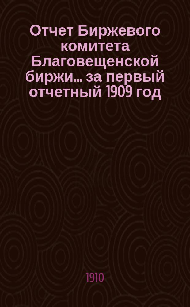 Отчет Биржевого комитета Благовещенской биржи... за первый отчетный 1909 год