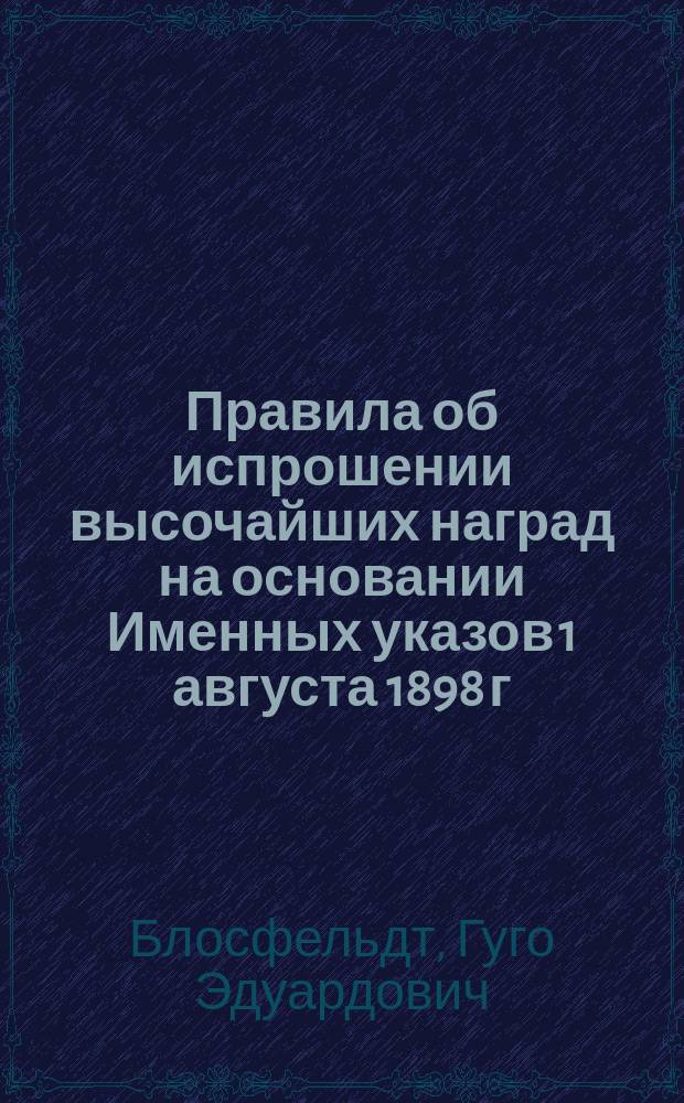 Правила об испрошении высочайших наград на основании Именных указов 1 августа 1898 г. и августа 1900 г. со всеми дополнительными узаконениями по 1 октября 1910 г.