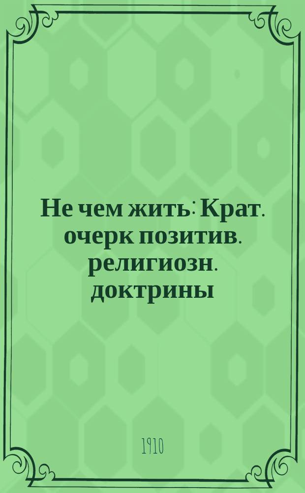Не чем жить : Крат. очерк позитив. религиозн. доктрины