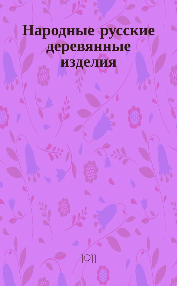 Народные русские деревянные изделия : Предметы домаш., хоз. и отчасти церк. обихода [Альбом]. Вып. 4