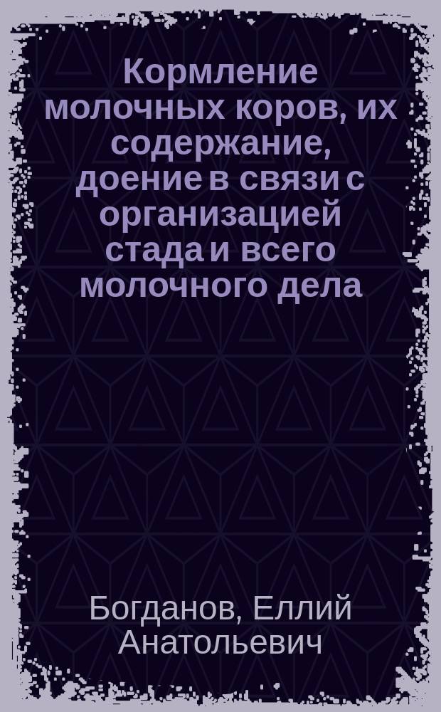 ... Кормление молочных коров, их содержание, доение в связи с организацией стада и всего молочного дела : Руководство для всякого интеллигент. читателя (агр., ветеринара, студента, хозяина), желающего получить более подроб. представления о содерж. молоч. животных : С 200 рис., табл. и диагр.