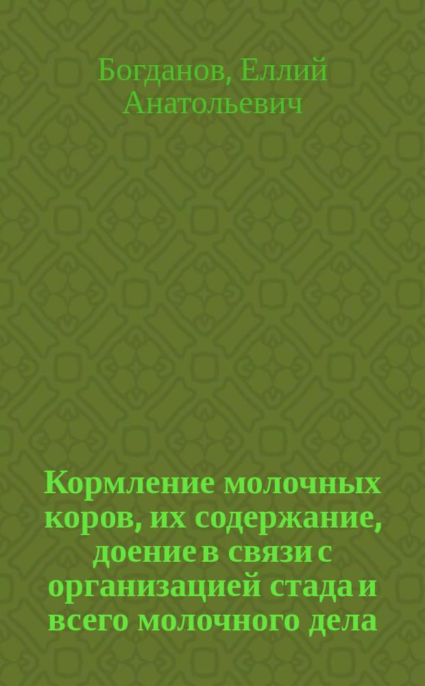 ... Кормление молочных коров, их содержание, доение в связи с организацией стада и всего молочного дела : Руководство для всякого интеллигент. читателя (агр., ветеринара, студента, хозяина), желающего получить более подроб. представления о содерж. молоч. животных : С 200 рис., табл. и диагр.