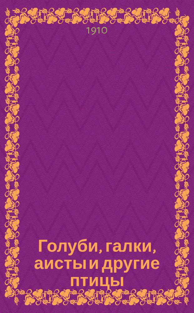 ... Голуби, галки, аисты и другие птицы : Рассказы проф. зоологии М.Н. Богданова : С рис