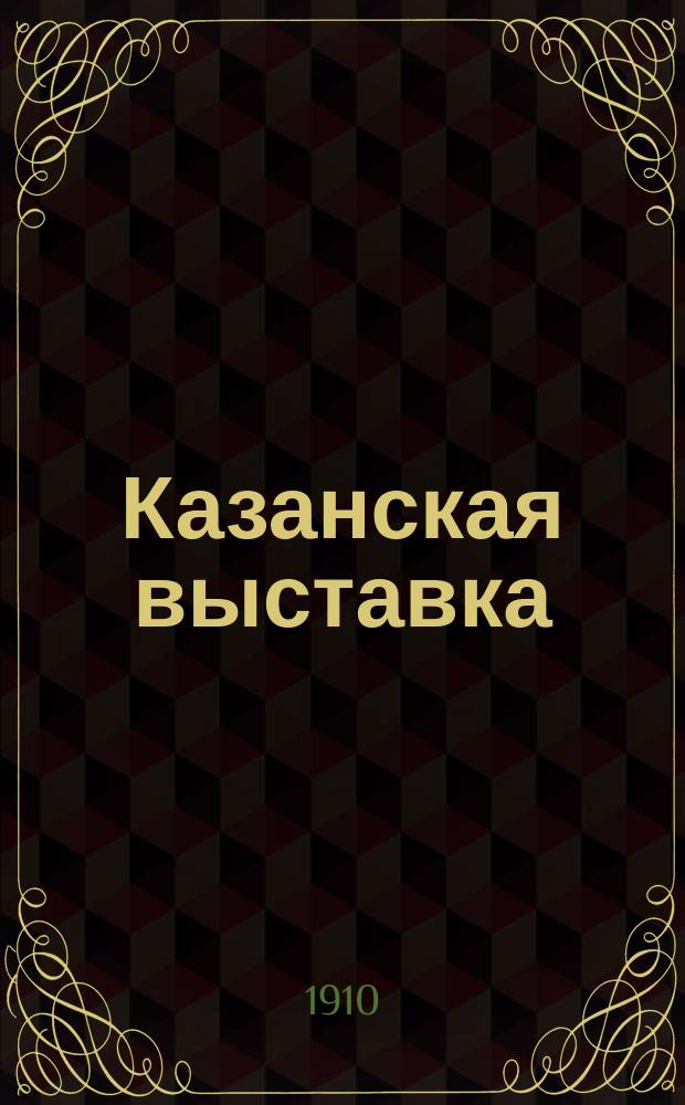 Казанская выставка : Кустар. пром-сть. Проф. образование. Мелкий кредит
