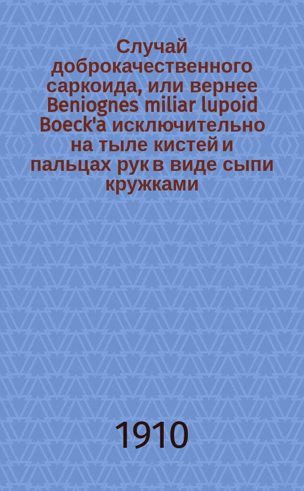 Случай доброкачественного саркоида, или вернее Beniognes miliar lupoid Boeck'a исключительно на тыле кистей и пальцах рук в виде сыпи кружками