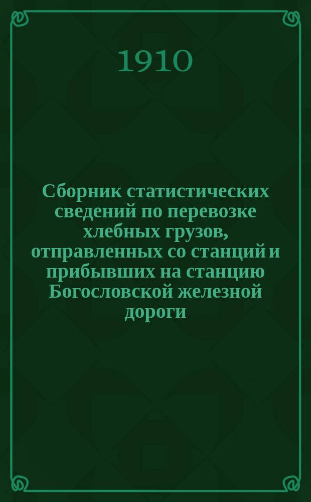 Сборник статистических сведений по перевозке хлебных грузов, отправленных со станций и прибывших на станцию Богословской железной дороги... ... за 1909 год