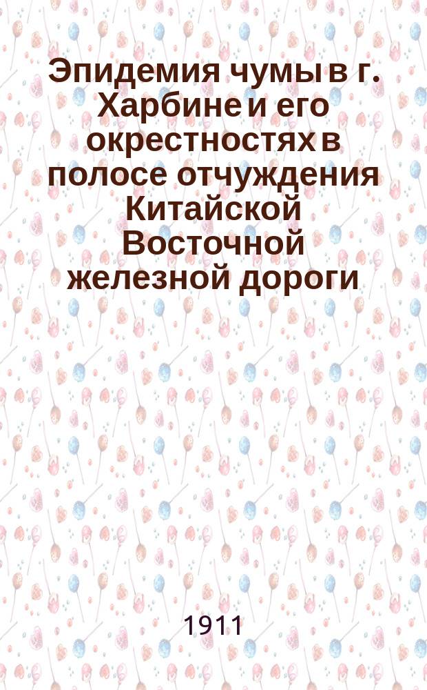 Эпидемия чумы в г. Харбине и его окрестностях в полосе отчуждения Китайской Восточной железной дороги. 1910-11 гг. : Мед. отчет о деятельности противочум. бюро
