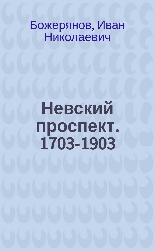 Невский проспект. 1703-1903 : Культ.-ист. очерк жизни С.-Петербурга за два века XVIII и XIX