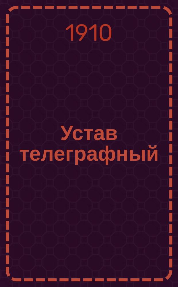 Устав телеграфный (том XII ч. 1, по прод. 1908 г.) : С подробнейшим предм. алф. указ. и разъясн. к некоторым словам, встречающимся в тексте