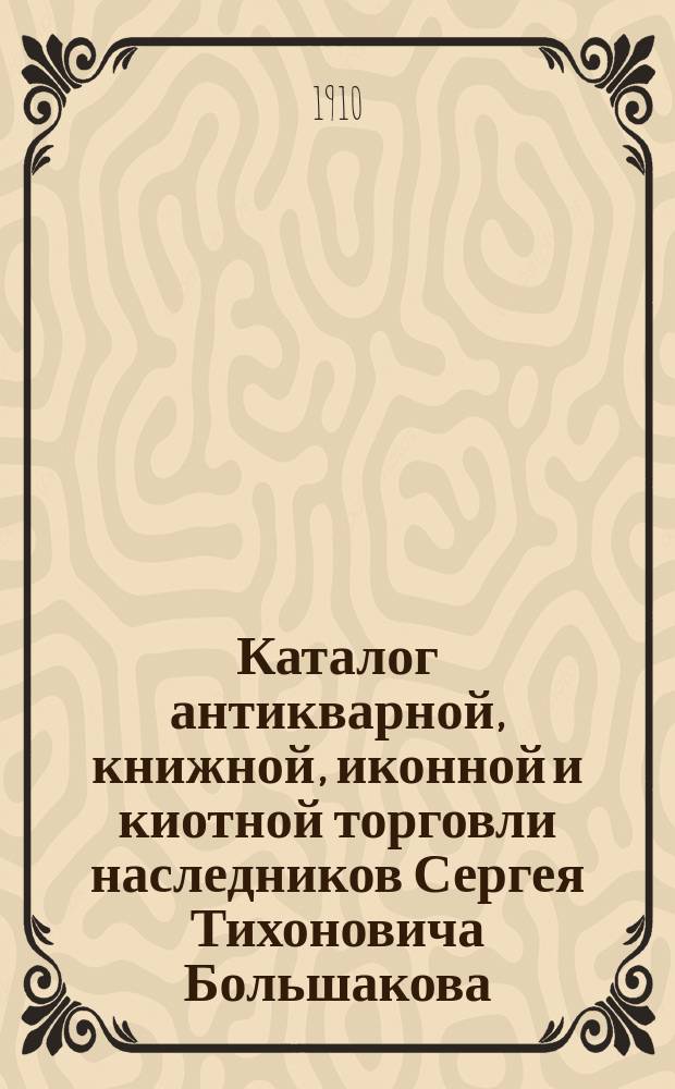 Каталог антикварной, книжной, иконной и киотной торговли наследников Сергея Тихоновича Большакова. Москва : № 1-