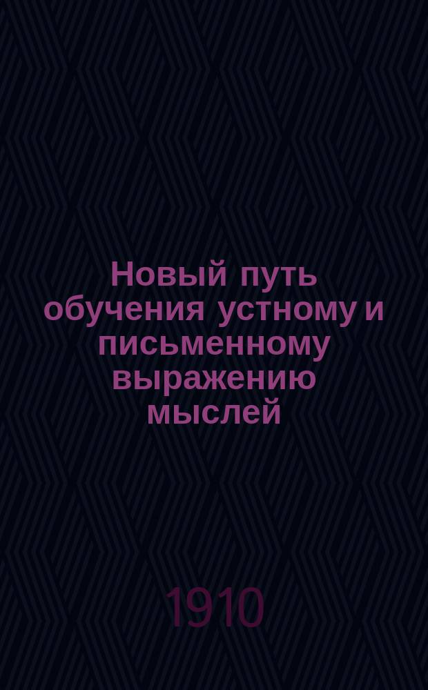 ... Новый путь обучения устному и письменному выражению мыслей : Пособие для нар. шк., семьи, дет. садов и мл. кл. сред. учеб. заведений : Рис., вопросы, упражнения, пл. и темы для излож. и соч