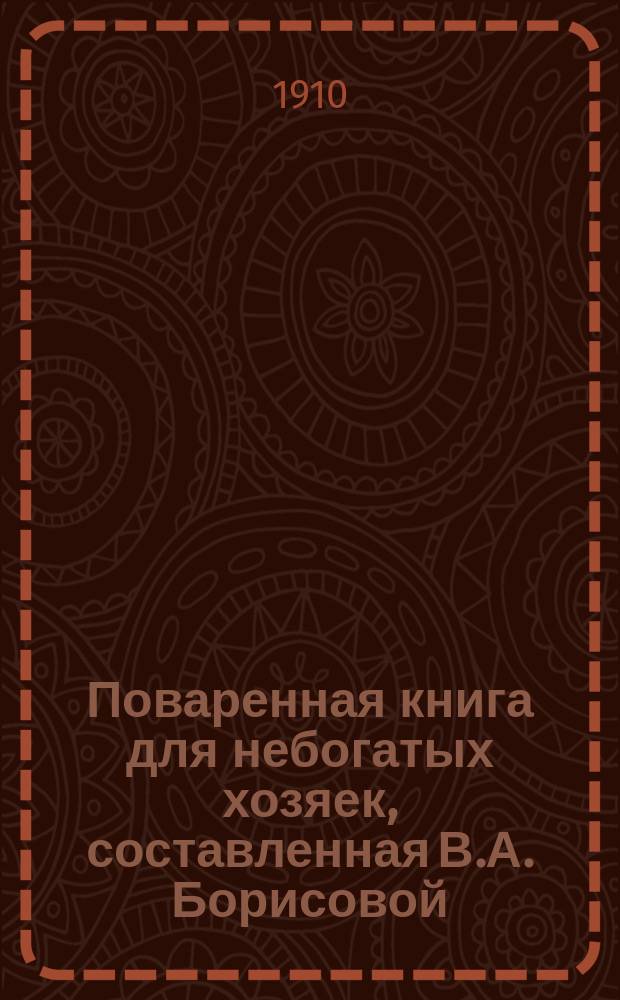 Поваренная книга для небогатых хозяек, составленная В.А. Борисовой