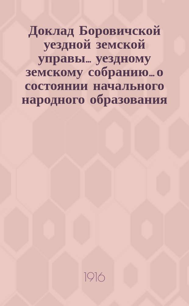 Доклад Боровичской уездной земской управы... уездному земскому собранию... о состоянии начального народного образования... очередному... 1916 г. ... за 1915-1916 учебный год