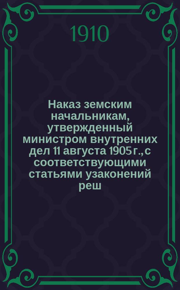 Наказ земским начальникам, утвержденный министром внутренних дел 11 августа 1905 г., с соответствующими статьями узаконений реш. Правительств. сената и цирк. М.В.Д.