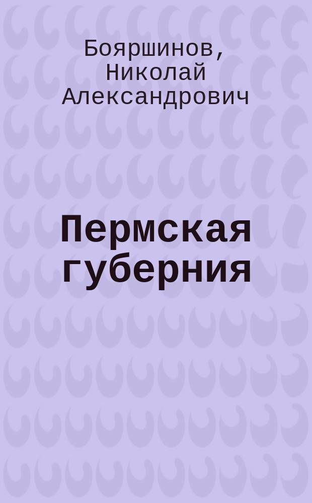 Пермская губерния : Учеб. географии с прил. крат. хрестоматии и карты, заимств. с согласия фирмы из слов. Брокгауза и Ефрона