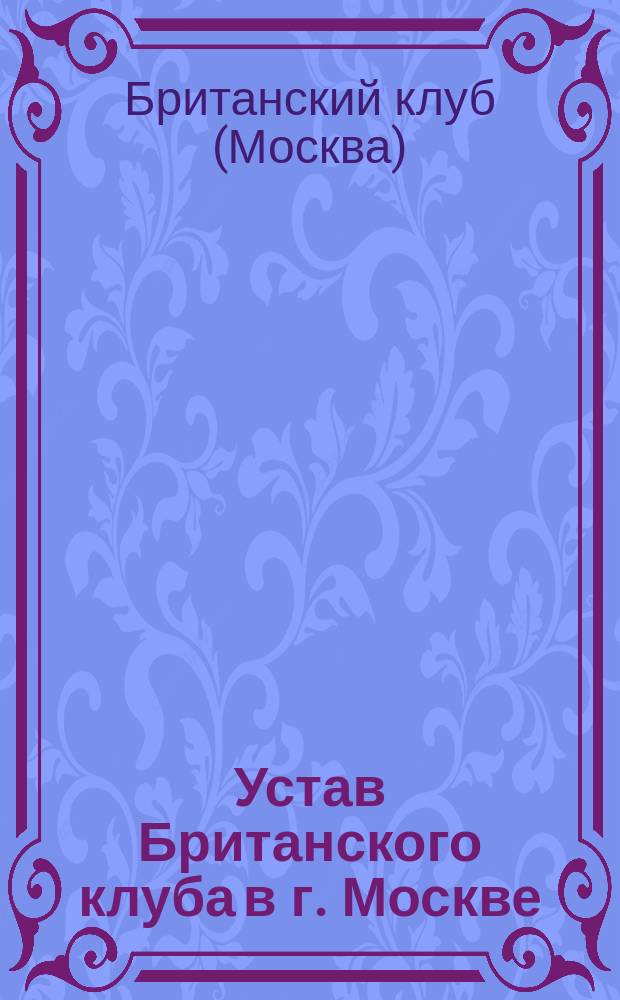 Устав Британского клуба в г. Москве : ... Утв. ... 31 мая 1910 г.