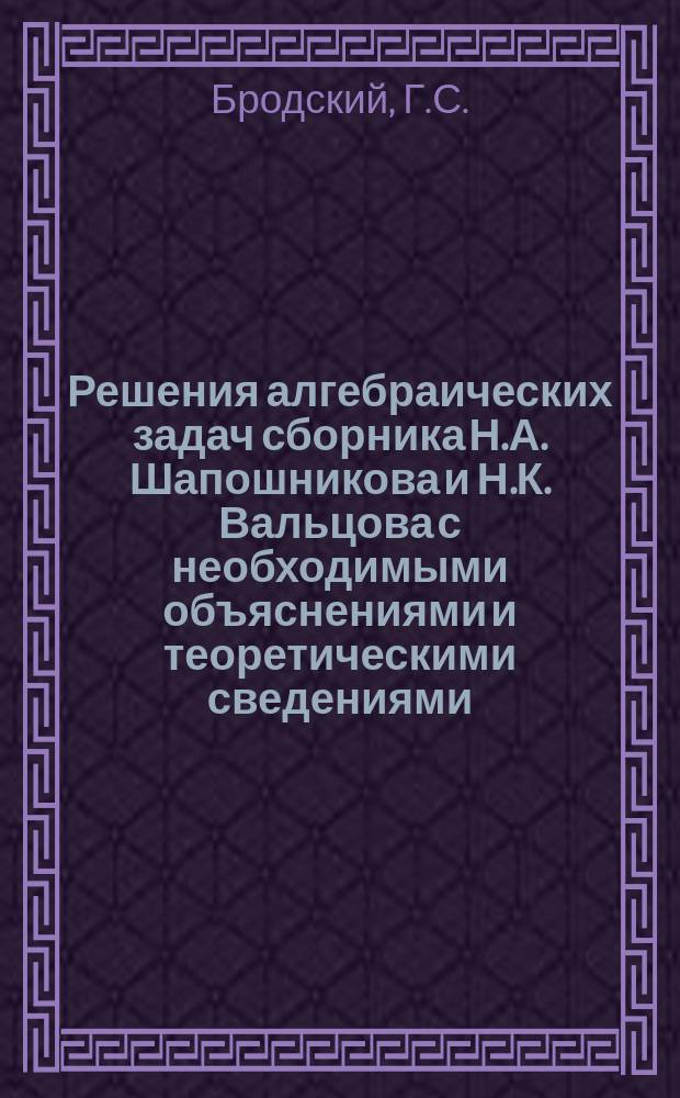Решения алгебраических задач сборника Н.А. Шапошникова и Н.К. Вальцова с необходимыми объяснениями и теоретическими сведениями. Ч. 1. Отд-ния V и VI, Преобразование дробных выражений. Преобразование равенств. Решение и составление уравнений первой степени : Курс 4 кл