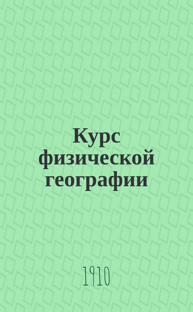 Курс физической географии : Руководство для студентов и учеников ст. классов сред. учеб. заведений : Общ. сведения о земле, морфология суши, воды суши, океаны и моря : С 210 рис
