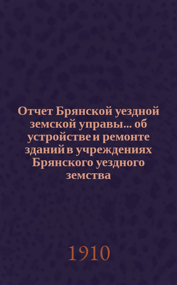 Отчет Брянской уездной земской управы... об устройстве и ремонте зданий в учреждениях Брянского уездного земства