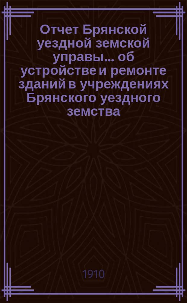 Отчет Брянской уездной земской управы... об устройстве и ремонте зданий в учреждениях Брянского уездного земства. ... XLV очередному Брянскому земскому собранию за 1909 год