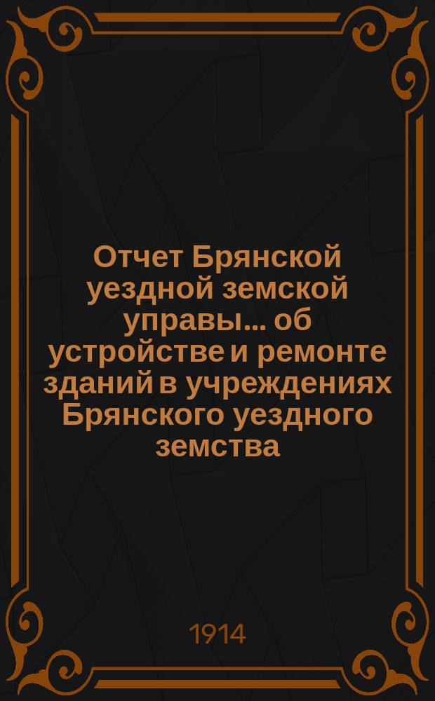 Отчет Брянской уездной земской управы... об устройстве и ремонте зданий в учреждениях Брянского уездного земства. [XLIX-му Брянскому очередному уездному земскому собранию] за 1913 год