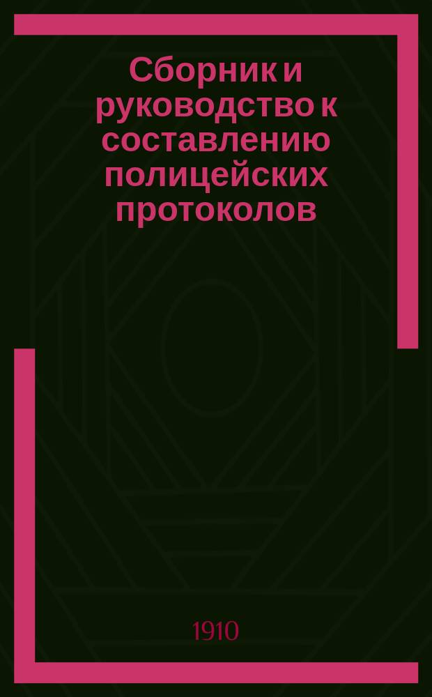 Сборник и руководство к составлению полицейских протоколов : С прил. Инструкции чинам полиции по обнаружению и исследованию преступлений, сост. б. мин. юст. Муравьевым, Инструкции полицейским урядникам, Правил о подсудности уголовных дел..