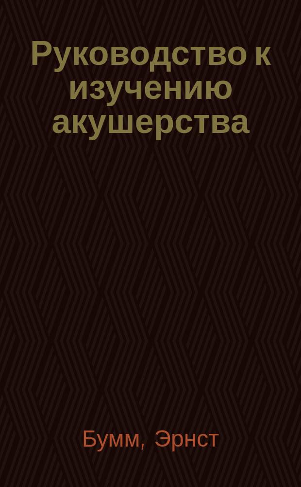 ... Руководство к изучению акушерства : В 28 лекциях : С 590 рис. в тексте и 2-мя выдвижными табл. : (E. Bumm. Grundriss zum studium der geburtshilfe. 6-e aufl. Wiesbaden. 1909) : Общедоступное изд. по случаю 25-ти летия изд-ва "Практическая медицина"