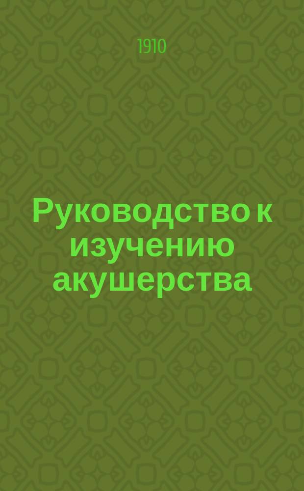 ... Руководство к изучению акушерства : В 28 лекциях и с 590 частью цв. рис