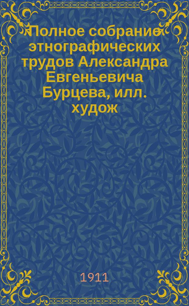 Полное собрание этнографических трудов Александра Евгеньевича Бурцева, илл. худож. А. Альбрехт [и др.] : С портр. авт. материалов и некоторых художников. Т. 1-11. Т. 8 : Заговоры и заклинания русского народа ; Шутки, прибаутки, перегудки, припевки, присказки, скороговорки, счет и задачи, пословицы и поговорки русского народа