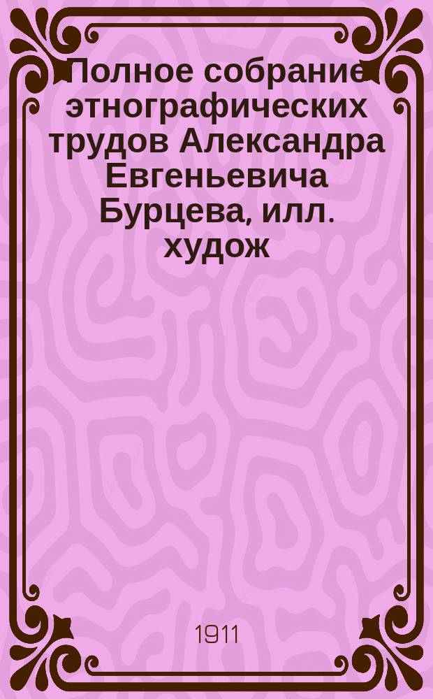 Полное собрание этнографических трудов Александра Евгеньевича Бурцева, илл. худож. А. Альбрехт [и др.] : С портр. авт. материалов и некоторых художников. Т. 1-11. Т. 9 : Народные присловия ; Загадки русского народа ; Народный календарь примет, обычаев и поверий на св. Руси
